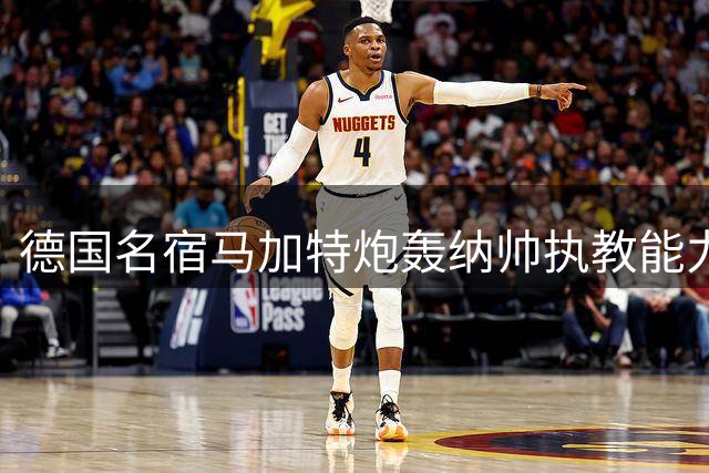德国名宿马加特炮轰纳帅执教能力：世界杯失利源于错误用人决策